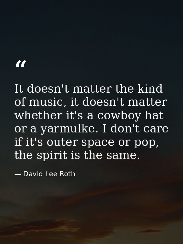 It doesn't matter the kind of music, it doesn't matter whether it's a cowboy hat or a yarmulke. I don't care if it's out — David Lee Roth
