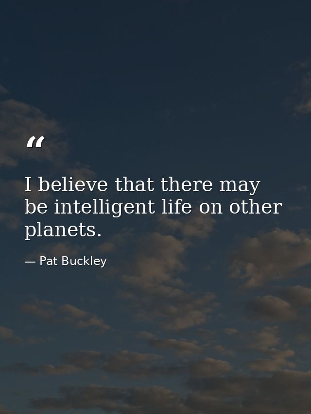 I believe that there may be intelligent life on other planets. — Pat Buckley