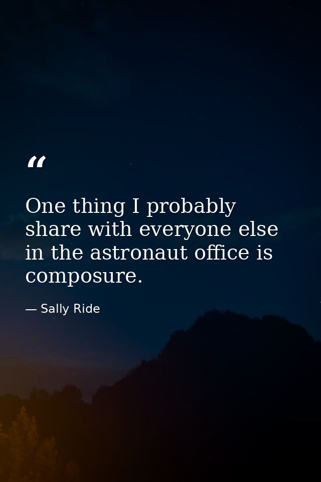 One thing I probably share with everyone else in the astronaut office is composure. — Sally Ride