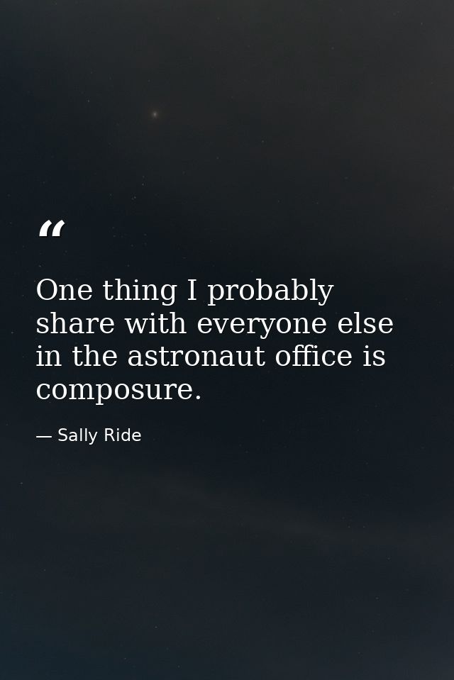 One thing I probably share with everyone else in the astronaut office is composure. — Sally Ride