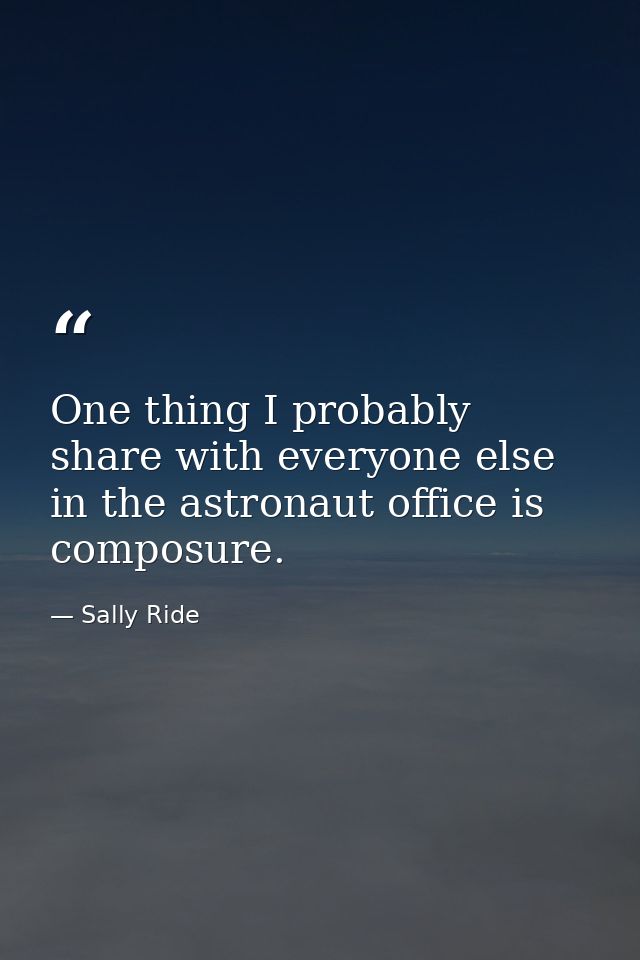 One thing I probably share with everyone else in the astronaut office is composure. — Sally Ride