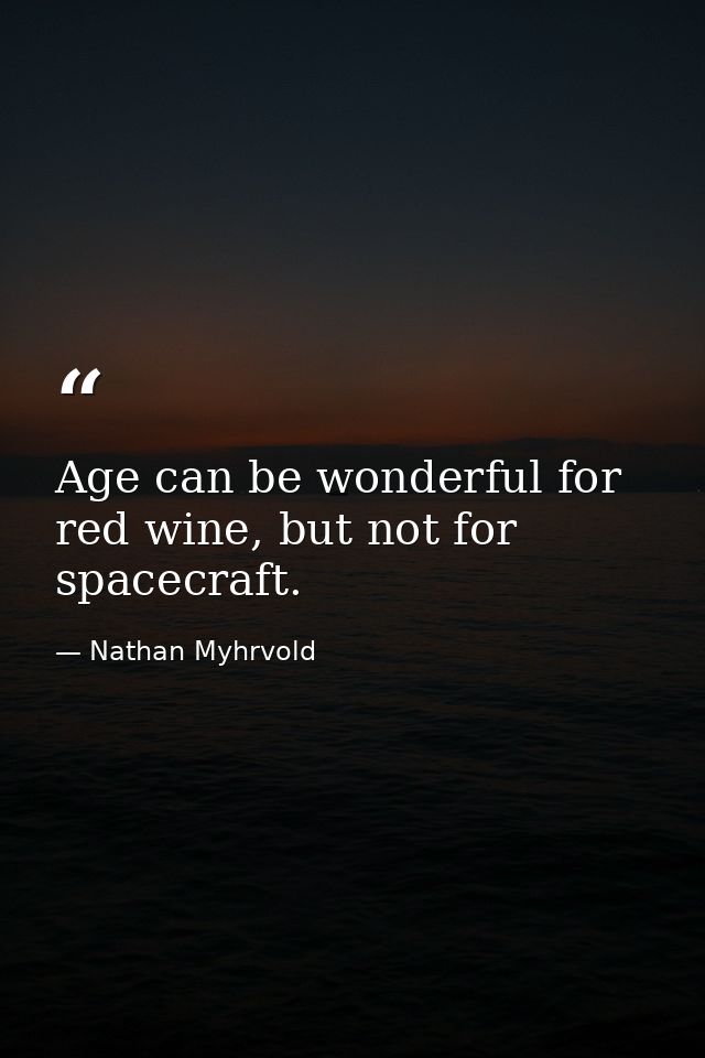 Age can be wonderful for red wine, but not for spacecraft. — Nathan Myhrvold