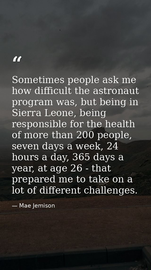 Sometimes people ask me how difficult the astronaut program was, but being in Sierra Leone, being responsible for the he — Mae Jemison