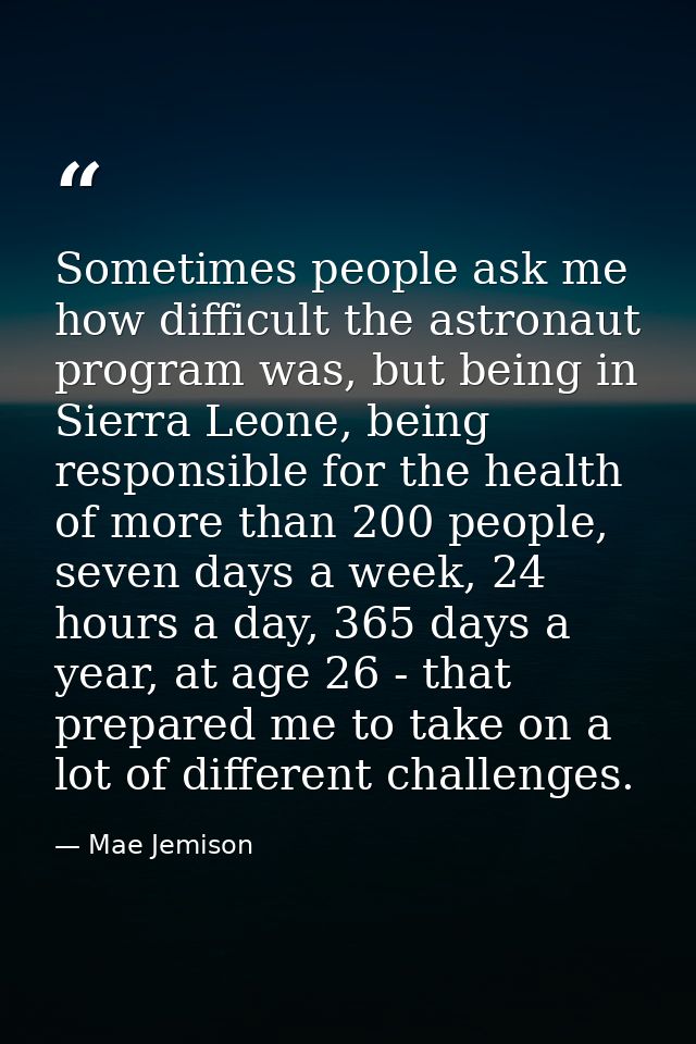 Sometimes people ask me how difficult the astronaut program was, but being in Sierra Leone, being responsible for the he — Mae Jemison