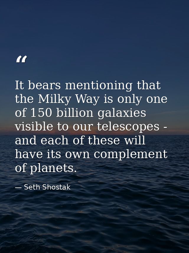 It bears mentioning that the Milky Way is only one of 150 billion galaxies visible to our telescopes - and each of these — Seth Shostak