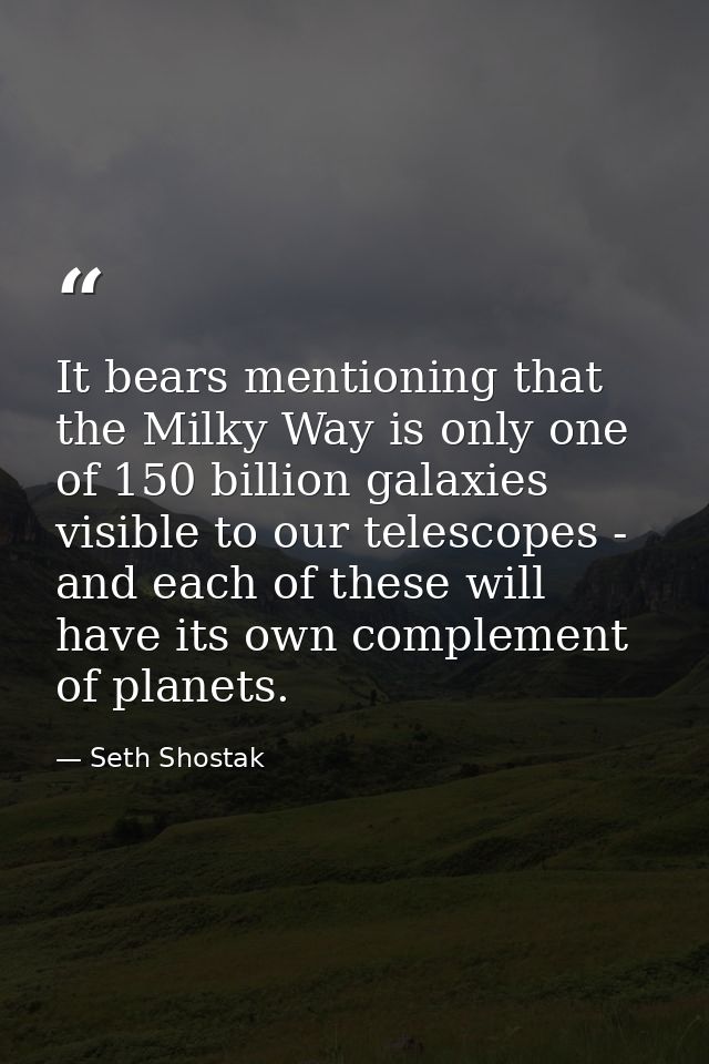 It bears mentioning that the Milky Way is only one of 150 billion galaxies visible to our telescopes - and each of these — Seth Shostak