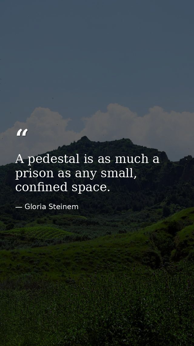 A pedestal is as much a prison as any small, confined space. — Gloria Steinem