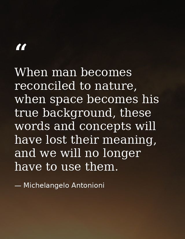 When man becomes reconciled to nature, when space becomes his true background, these words and concepts will have lost t — Michelangelo Antonioni