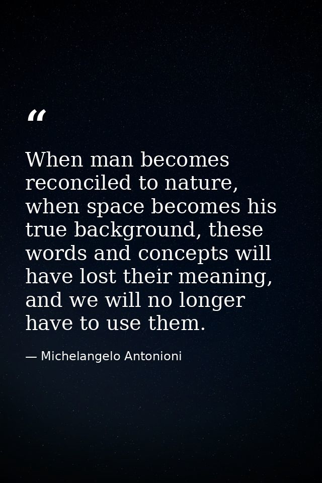 When man becomes reconciled to nature, when space becomes his true background, these words and concepts will have lost t — Michelangelo Antonioni