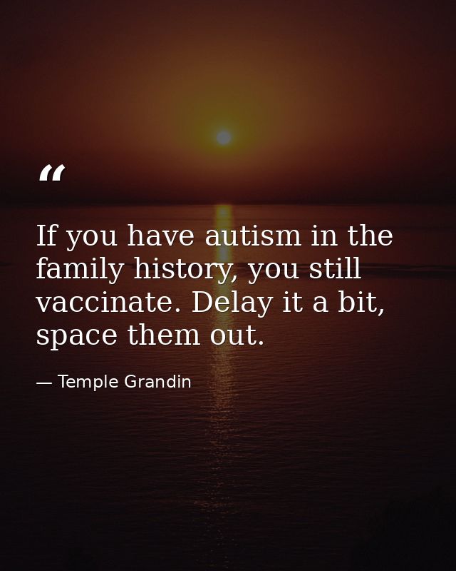 If you have autism in the family history, you still vaccinate. Delay it a bit, space them out. — Temple Grandin