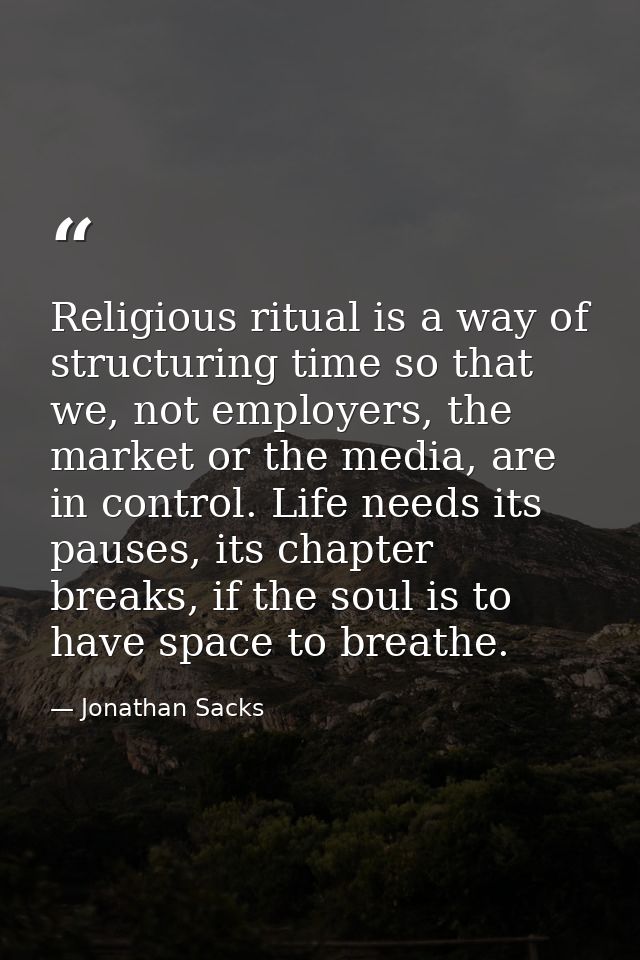 Religious ritual is a way of structuring time so that we, not employers, the market or the media, are in control. Life n — Jonathan Sacks