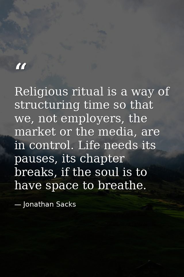 Religious ritual is a way of structuring time so that we, not employers, the market or the media, are in control. Life n — Jonathan Sacks