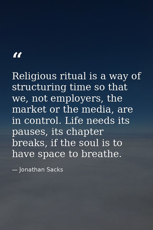 Religious ritual is a way of structuring time so that we, not employers, the market or the media, are in control. Life n — Jonathan Sacks