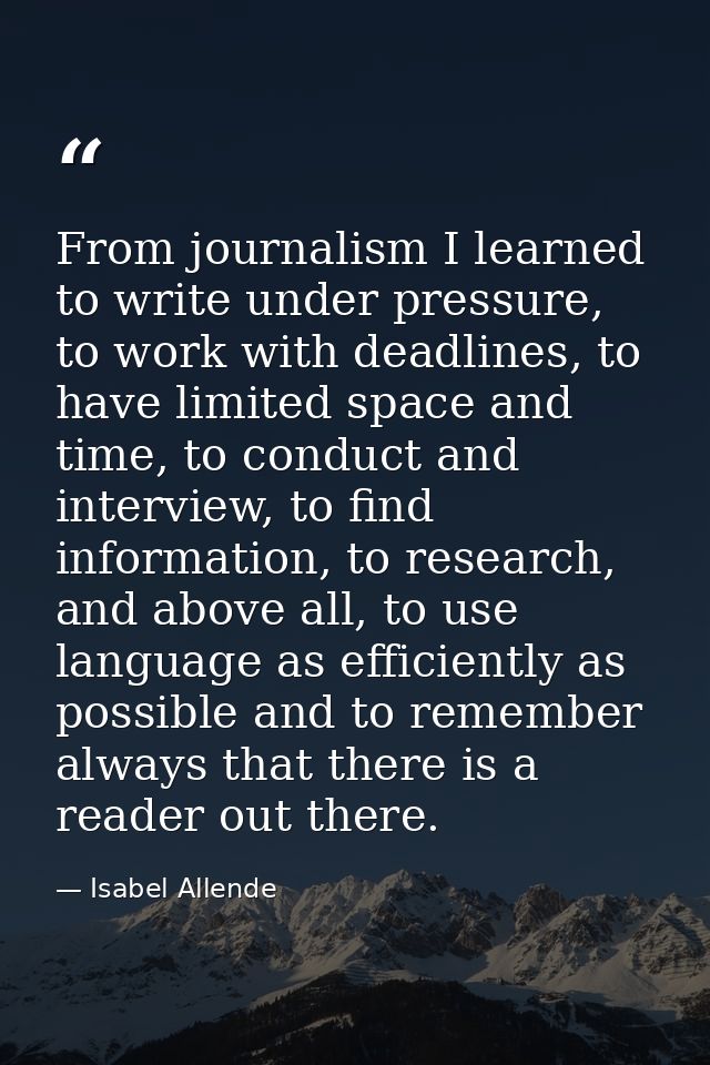 From journalism I learned to write under pressure, to work with deadlines, to have limited space and time, to conduct an — Isabel Allende