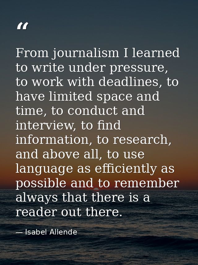 From journalism I learned to write under pressure, to work with deadlines, to have limited space and time, to conduct an — Isabel Allende