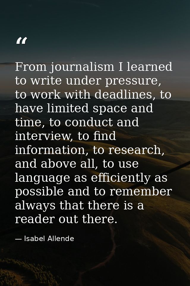 From journalism I learned to write under pressure, to work with deadlines, to have limited space and time, to conduct an — Isabel Allende