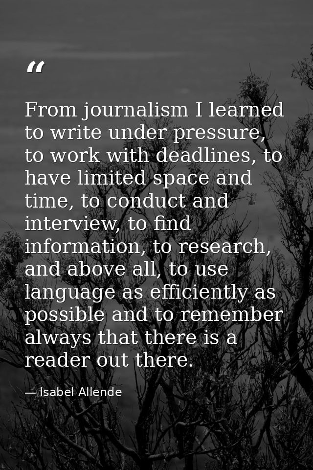 From journalism I learned to write under pressure, to work with deadlines, to have limited space and time, to conduct an — Isabel Allende