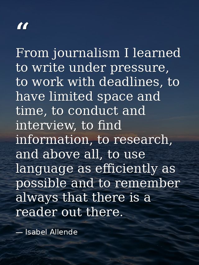 From journalism I learned to write under pressure, to work with deadlines, to have limited space and time, to conduct an — Isabel Allende
