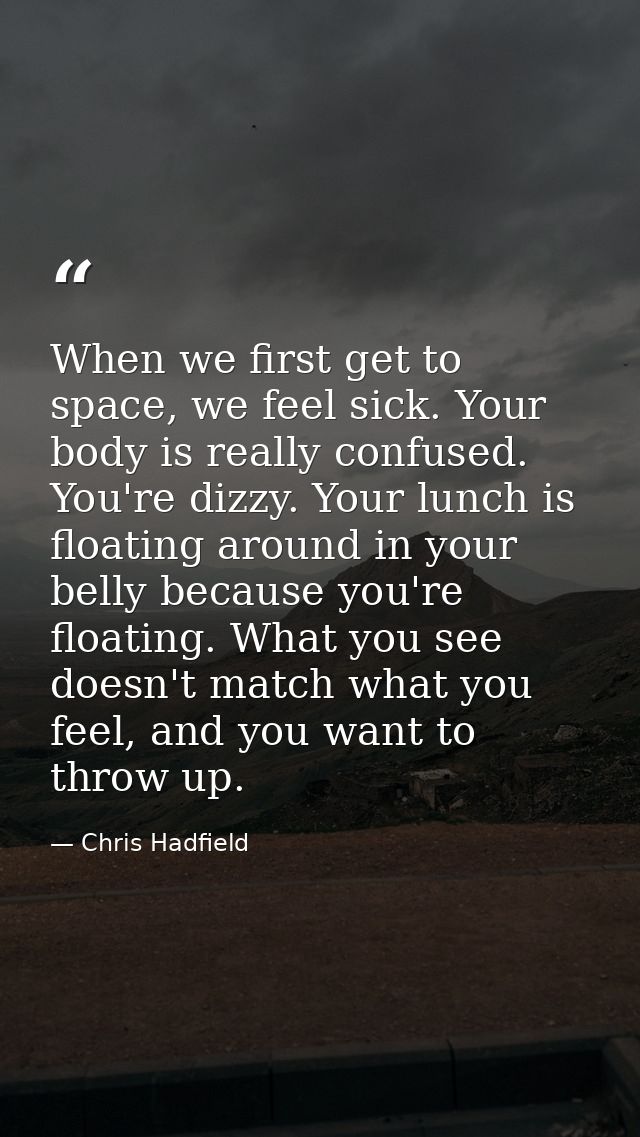 When we first get to space, we feel sick. Your body is really confused. You're dizzy. Your lunch is floating around in y — Chris Hadfield