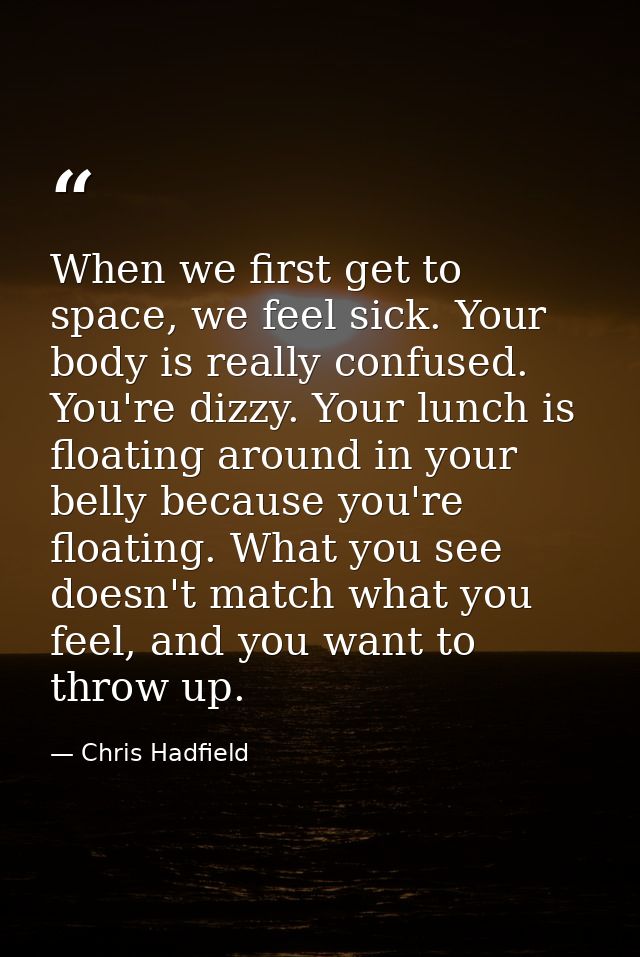 When we first get to space, we feel sick. Your body is really confused. You're dizzy. Your lunch is floating around in y — Chris Hadfield