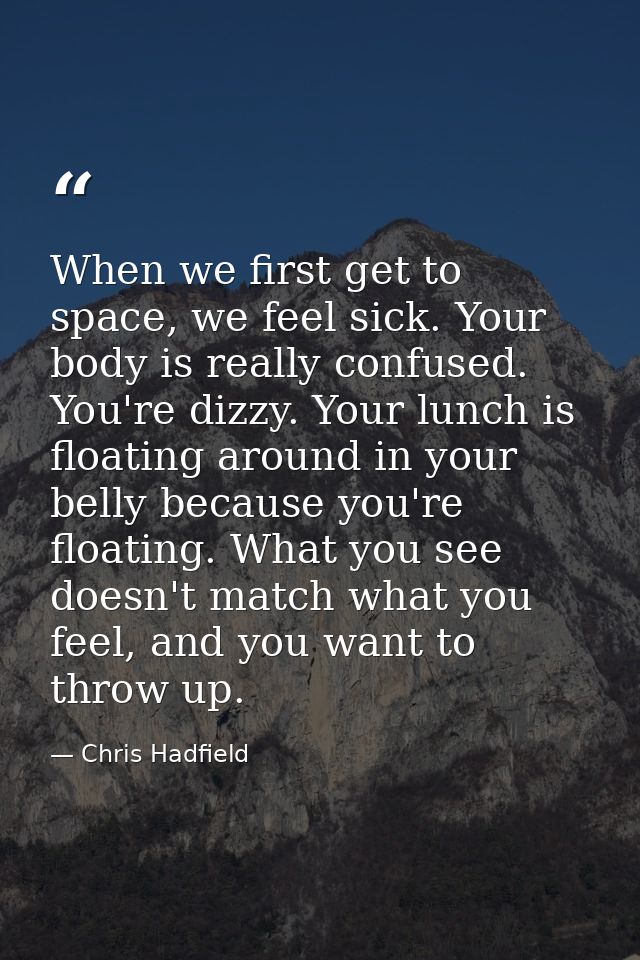 When we first get to space, we feel sick. Your body is really confused. You're dizzy. Your lunch is floating around in y — Chris Hadfield