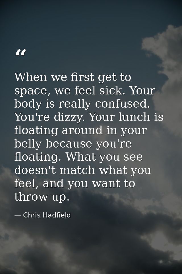 When we first get to space, we feel sick. Your body is really confused. You're dizzy. Your lunch is floating around in y — Chris Hadfield