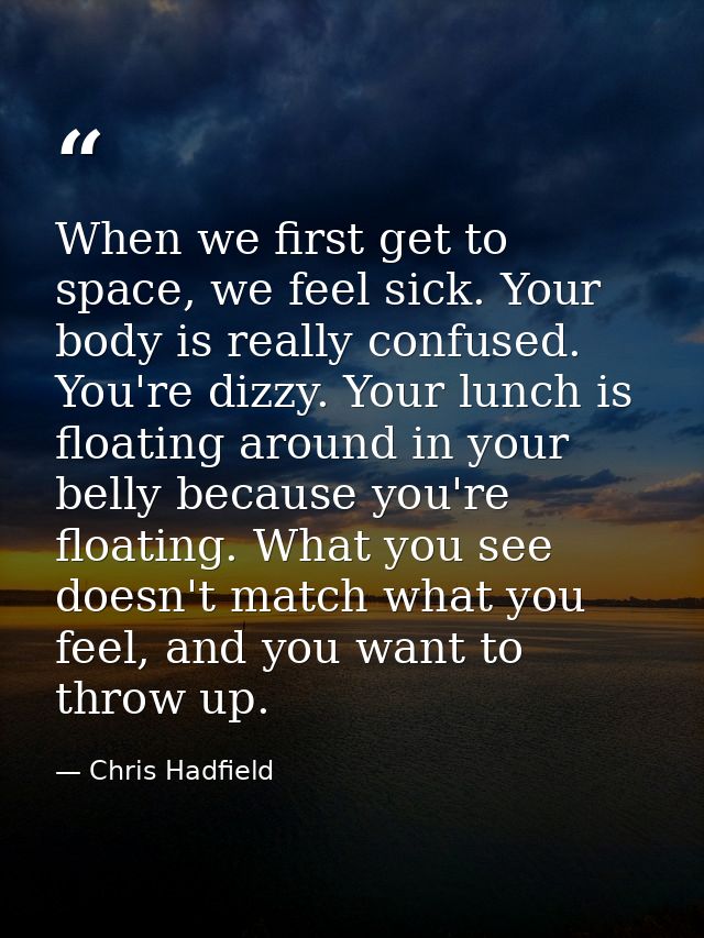 When we first get to space, we feel sick. Your body is really confused. You're dizzy. Your lunch is floating around in y — Chris Hadfield