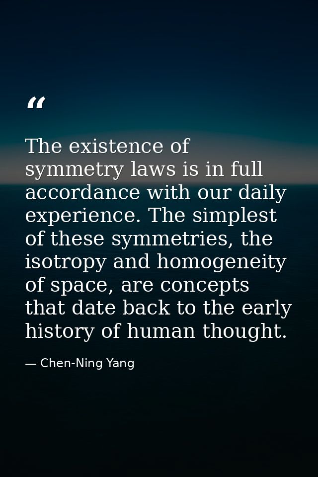 The existence of symmetry laws is in full accordance with our daily experience. The simplest of these symmetries, the is — Chen-Ning Yang