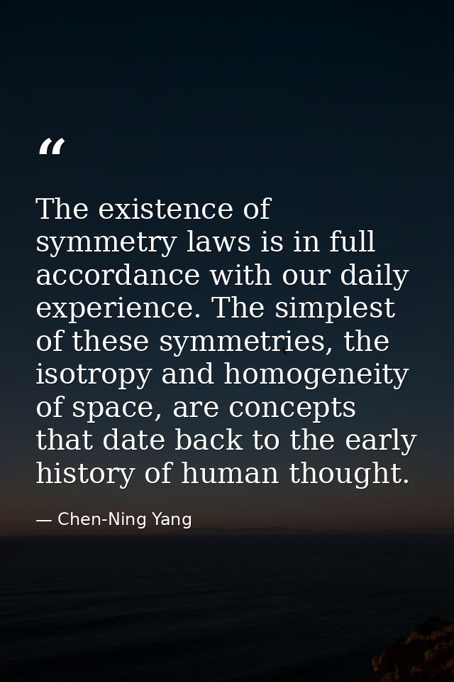 The existence of symmetry laws is in full accordance with our daily experience. The simplest of these symmetries, the is — Chen-Ning Yang