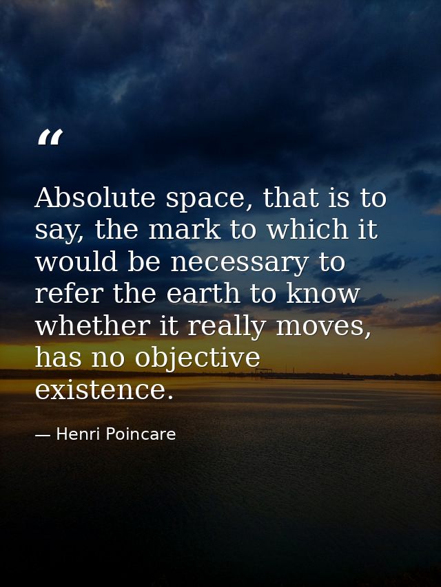 Absolute space, that is to say, the mark to which it would be necessary to refer the earth to know whether it really mov — Henri Poincare