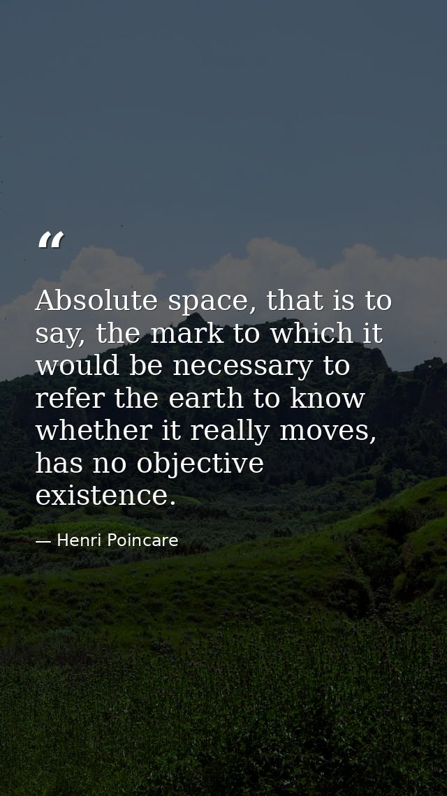 Absolute space, that is to say, the mark to which it would be necessary to refer the earth to know whether it really mov — Henri Poincare