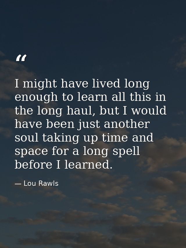 I might have lived long enough to learn all this in the long haul, but I would have been just another soul taking up tim — Lou Rawls
