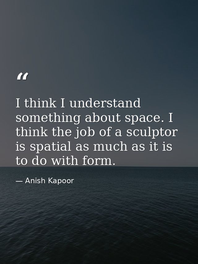 I think I understand something about space. I think the job of a sculptor is spatial as much as it is to do with form. — Anish Kapoor