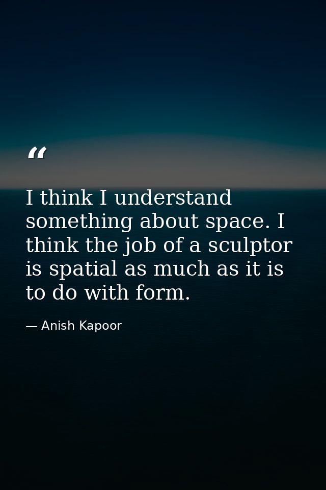 I think I understand something about space. I think the job of a sculptor is spatial as much as it is to do with form. — Anish Kapoor