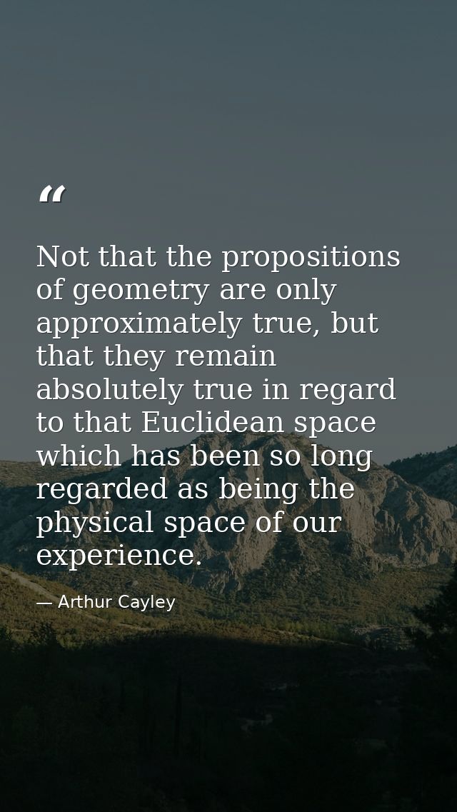 Not that the propositions of geometry are only approximately true, but that they remain absolutely true in regard to tha — Arthur Cayley