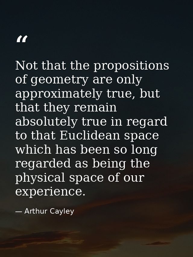 Not that the propositions of geometry are only approximately true, but that they remain absolutely true in regard to tha — Arthur Cayley