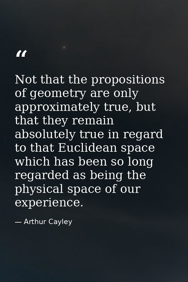 Not that the propositions of geometry are only approximately true, but that they remain absolutely true in regard to tha — Arthur Cayley