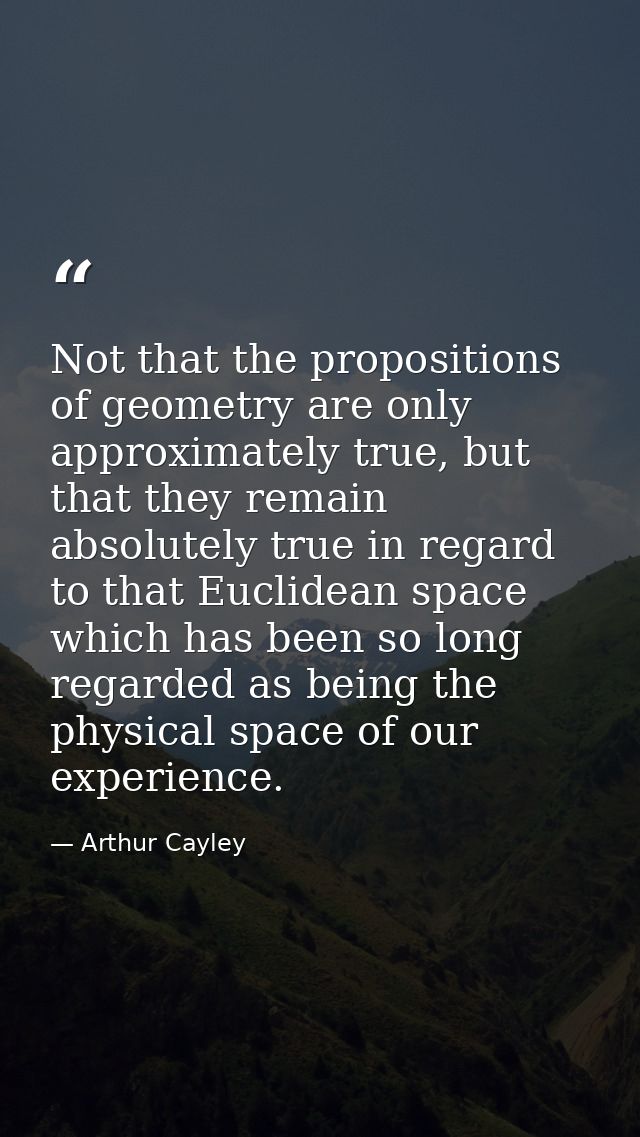 Not that the propositions of geometry are only approximately true, but that they remain absolutely true in regard to tha — Arthur Cayley