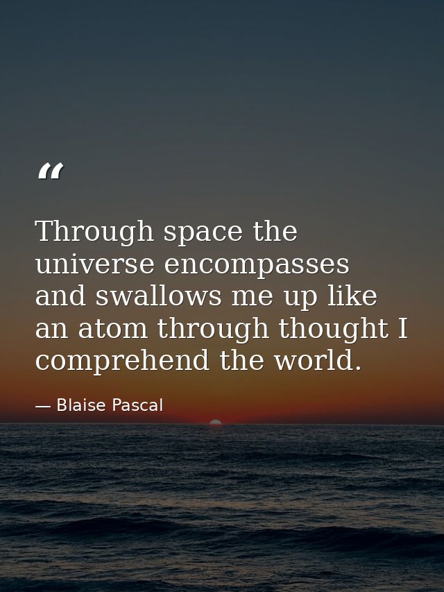 Through space the universe encompasses and swallows me up like an atom through thought I comprehend the world. — Blaise Pascal