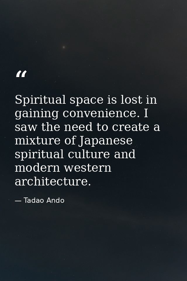 Spiritual space is lost in gaining convenience. I saw the need to create a mixture of Japanese spiritual culture and mod — Tadao Ando