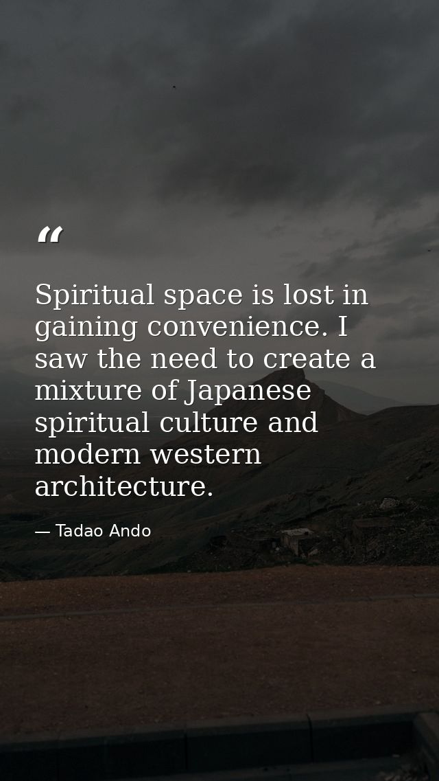 Spiritual space is lost in gaining convenience. I saw the need to create a mixture of Japanese spiritual culture and mod — Tadao Ando
