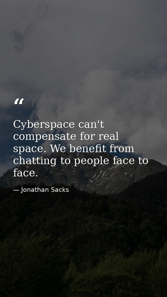 Cyberspace can't compensate for real space. We benefit from chatting to people face to face. — Jonathan Sacks