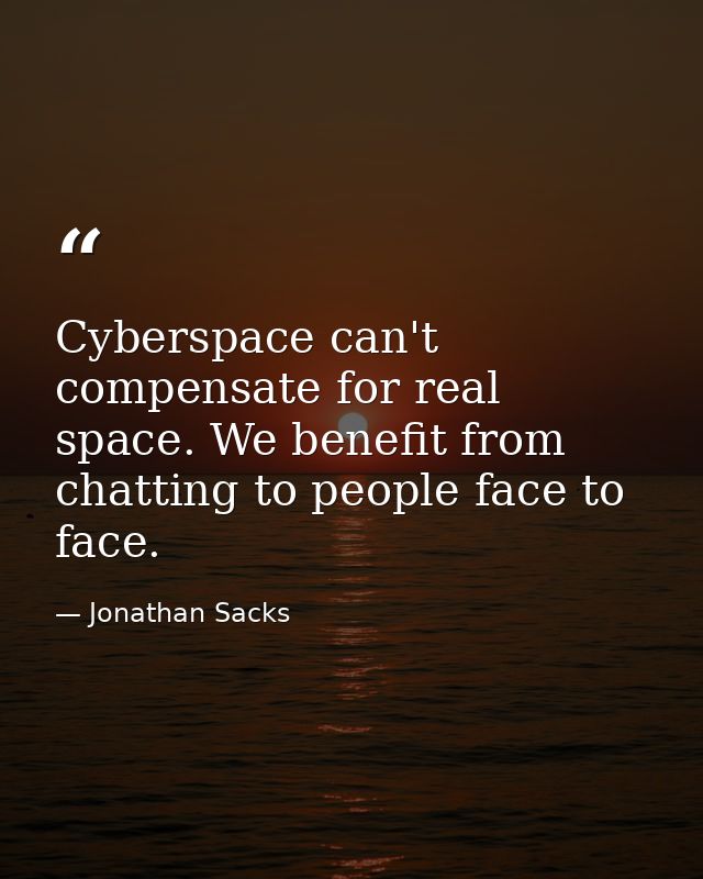 Cyberspace can't compensate for real space. We benefit from chatting to people face to face. — Jonathan Sacks