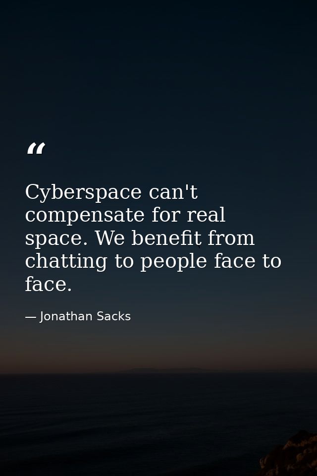 Cyberspace can't compensate for real space. We benefit from chatting to people face to face. — Jonathan Sacks