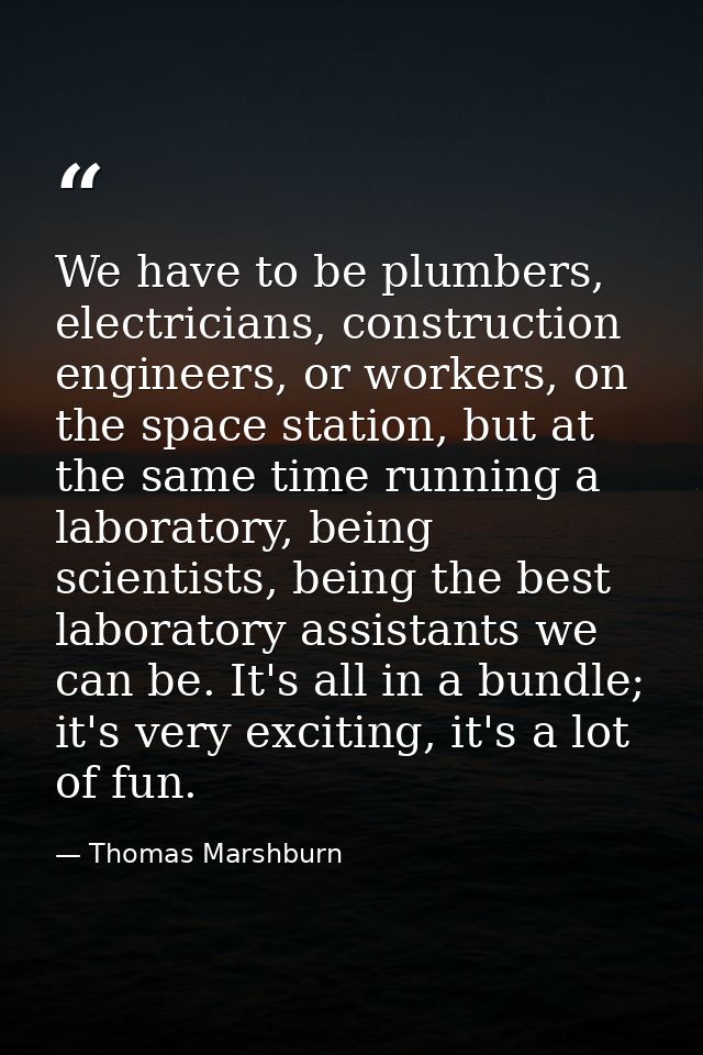 We have to be plumbers, electricians, construction engineers, or workers, on the space station, but at the same time run — Thomas Marshburn