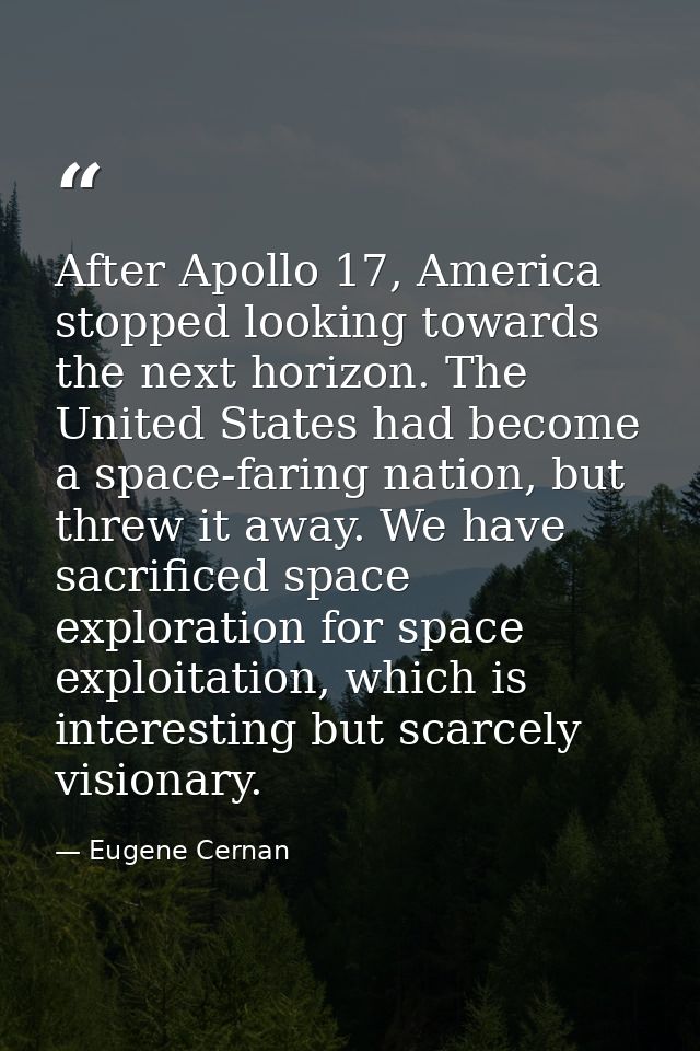 After Apollo 17, America stopped looking towards the next horizon. The United States had become a space-faring nation, b — Eugene Cernan