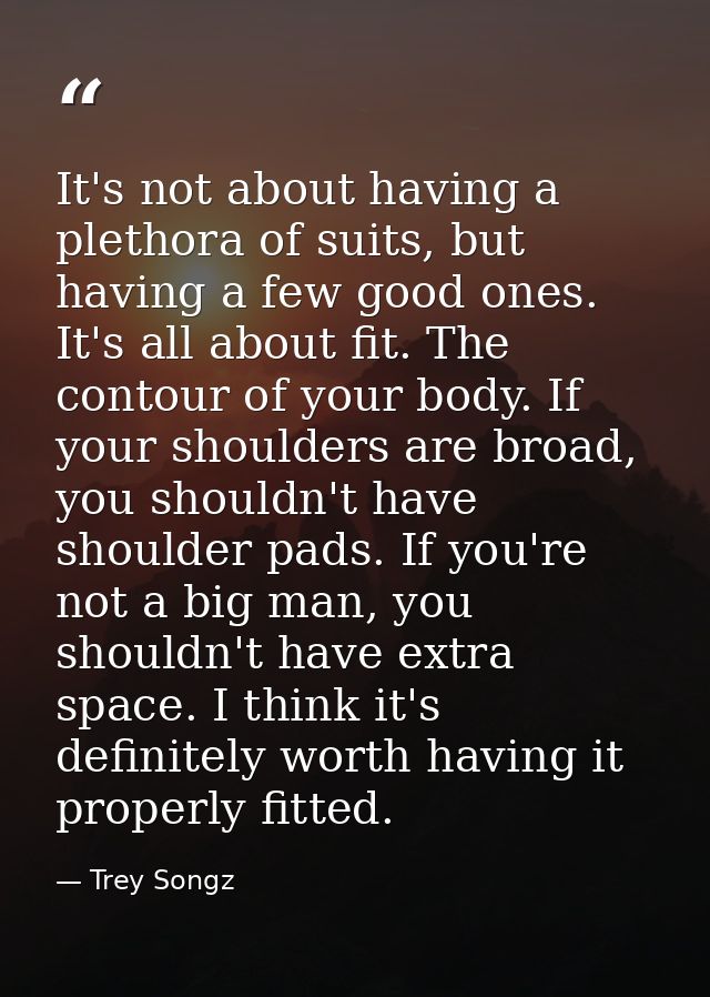 It's not about having a plethora of suits, but having a few good ones. It's all about fit. The contour of your body. If  — Trey Songz