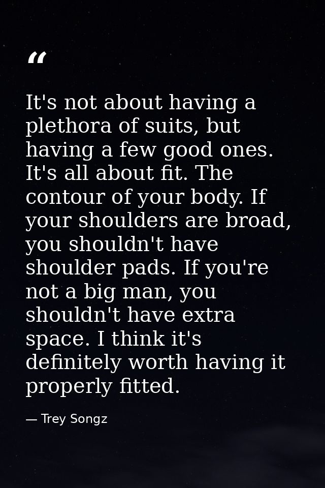 It's not about having a plethora of suits, but having a few good ones. It's all about fit. The contour of your body. If  — Trey Songz