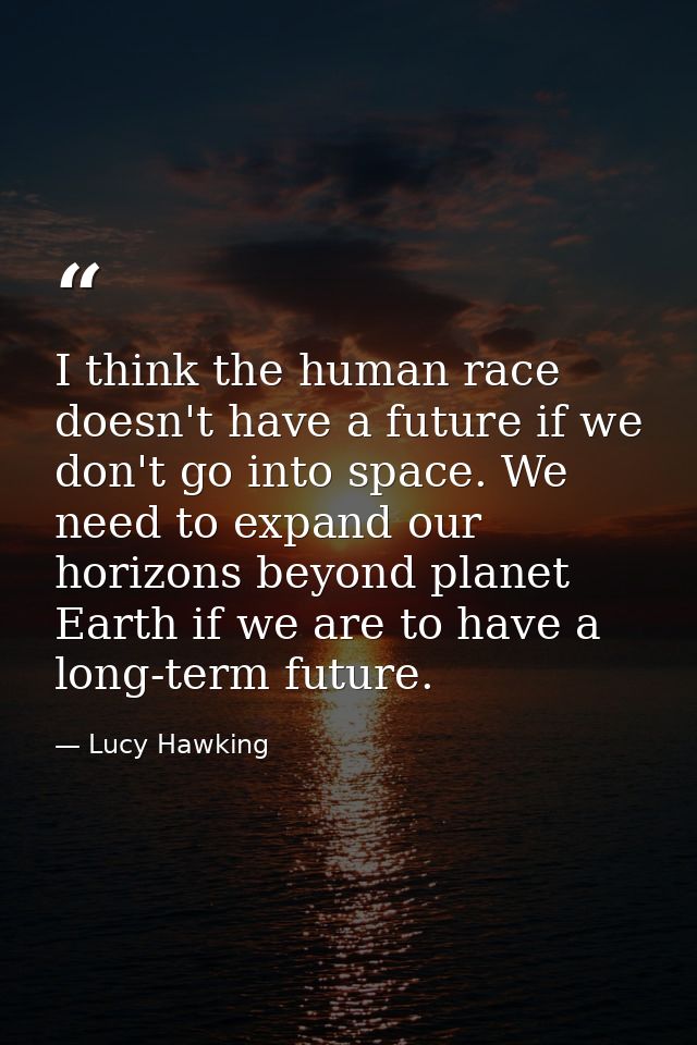 I think the human race doesn't have a future if we don't go into space. We need to expand our horizons beyond planet Ear — Lucy Hawking