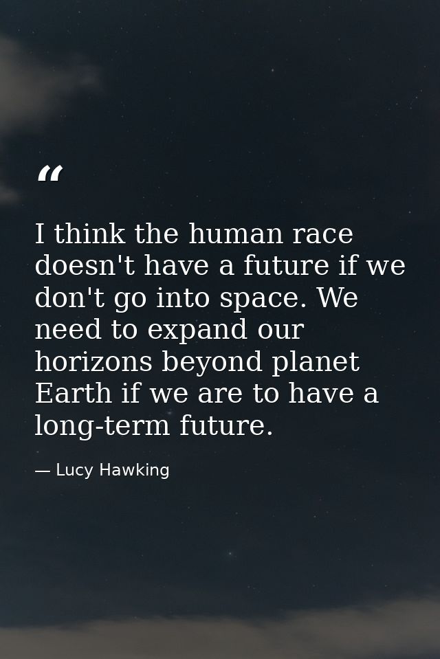 I think the human race doesn't have a future if we don't go into space. We need to expand our horizons beyond planet Ear — Lucy Hawking